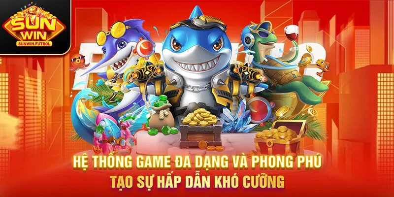 Hệ thống game đa dạng và phong phú, tạo sự hấp dẫn khó cưỡng